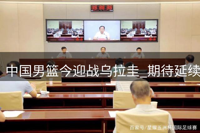 中国男篮今迎战乌拉圭 期待延续热身连胜势头