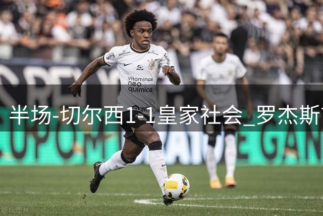 半场-切尔西1-1皇家社会 罗杰斯首秀破门阿兰布鲁世界波扳平