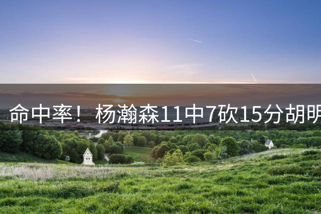 命中率！杨瀚森11中7砍15分胡明轩炮三分，中国队终于打出了血性