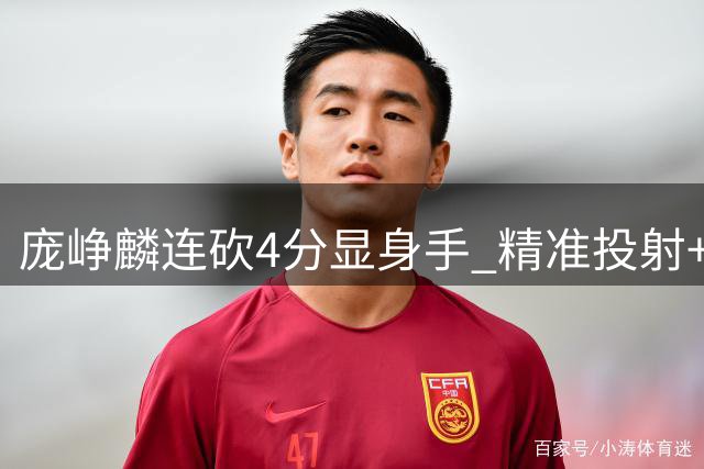 庞峥麟连砍4分显身手 精准投射+灵巧突破展现全能技术