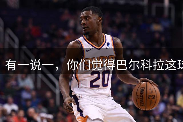 有一说一，你们觉得巴尔科拉这球什么水平？