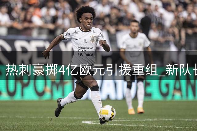 热刺豪掷4亿欧元引援重组 新队长领衔革新阵容