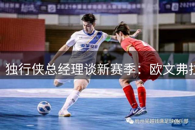 独行侠总经理谈新赛季：欧文弗拉格领衔 21场全美直播值得期待