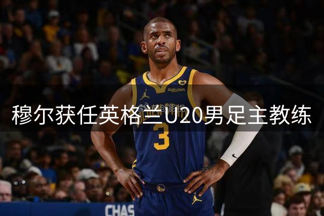 穆尔获任英格兰U20男足主教练