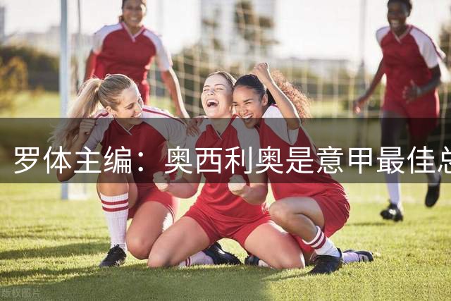 罗体主编：奥西利奥是意甲最佳总监之一 他的离开让国米损失重大