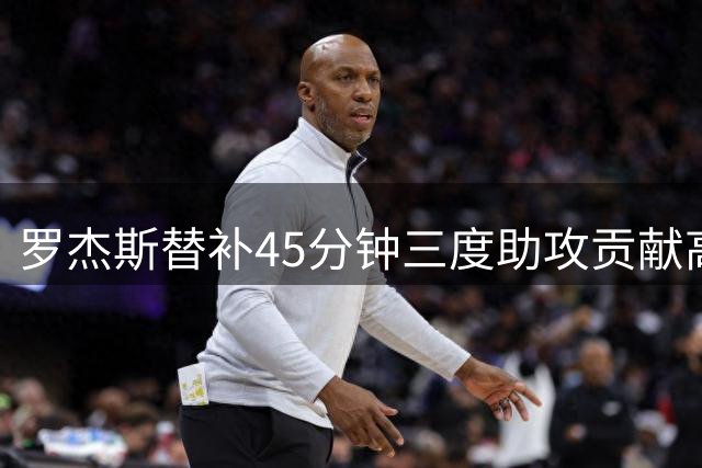 罗杰斯替补45分钟三度助攻贡献高效表现 获评7.2分