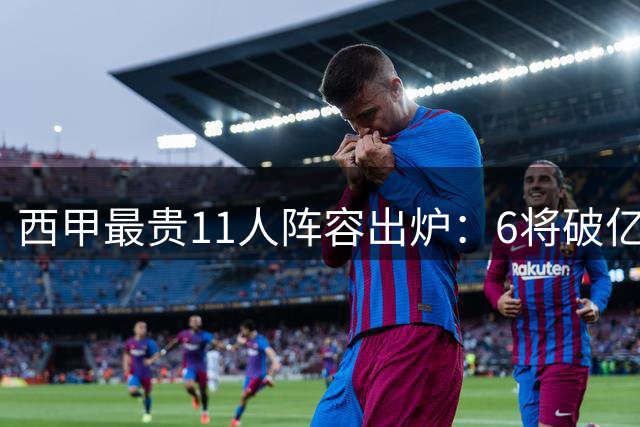 西甲最贵11人阵容出炉：6将破亿 巴萨小将2.2亿称王
