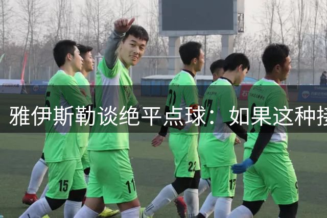 雅伊斯勒谈绝平点球：如果这种接触都判点，那以后点球会满天飞