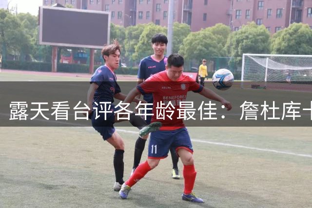 露天看台评各年龄最佳：詹杜库卡老将荣光 文班弗拉格哈珀齐上榜
